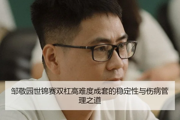 邹敬园世锦赛双杠高难度成套的稳定性与伤病管理之道