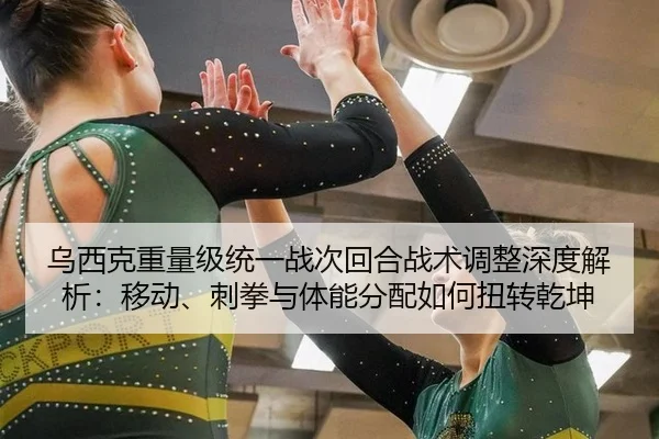 乌西克重量级统一战次回合战术调整深度解析：移动、刺拳与体能分配如何扭转乾坤
