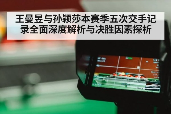 王曼昱与孙颖莎本赛季五次交手记录全面深度解析与决胜因素探析