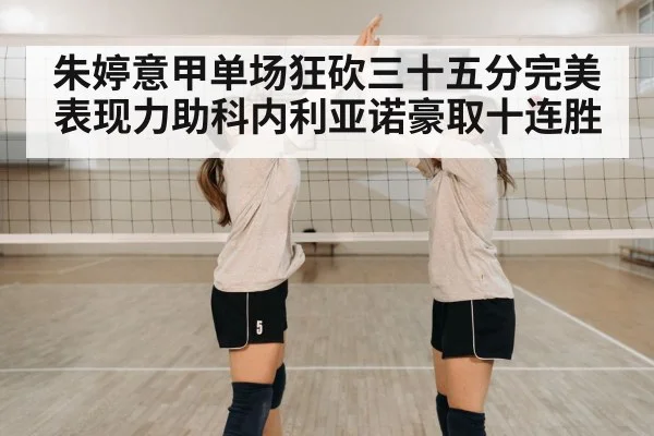朱婷意甲单场狂砍三十五分完美表现力助科内利亚诺豪取十连胜