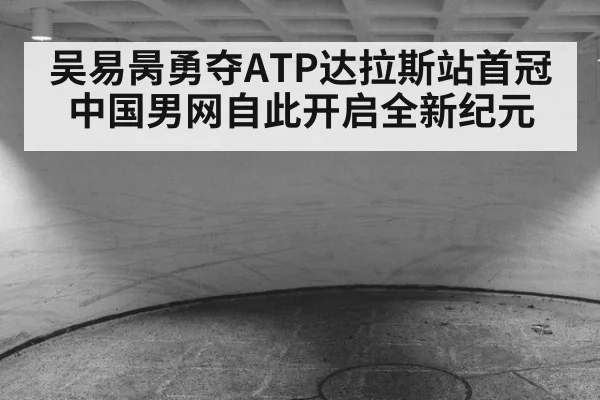 吴易昺勇夺ATP达拉斯站首冠中国男网自此开启全新纪元