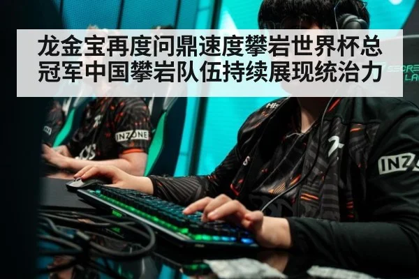 龙金宝再度问鼎速度攀岩世界杯总冠军中国攀岩队伍持续展现统治力