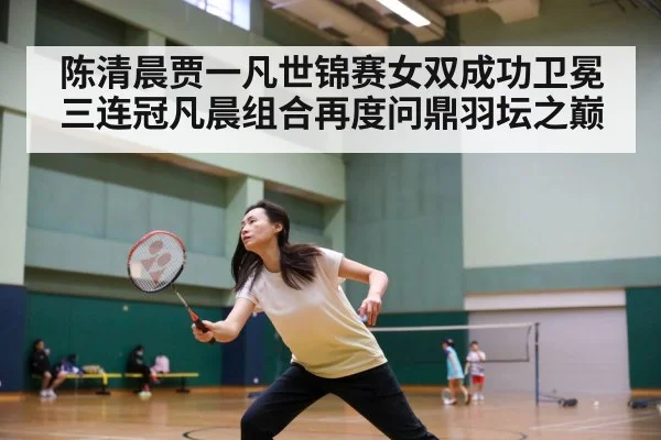 陈清晨贾一凡世锦赛女双成功卫冕三连冠凡晨组合再度问鼎羽坛之巅