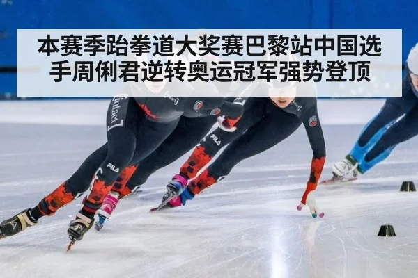 本赛季跆拳道大奖赛巴黎站中国选手周俐君逆转奥运冠军强势登顶
